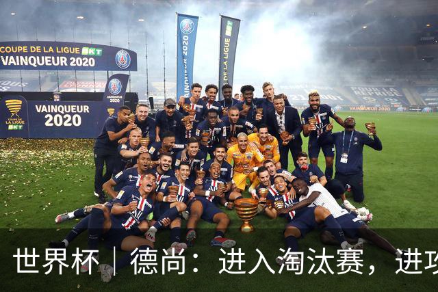 世界杯｜德尚：进入淘汰赛，进攻依旧是法国队主旋律