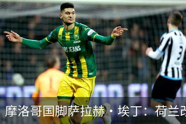 摩洛哥国脚萨拉赫·埃丁：荷兰改踢五后卫，这确实是谁也没想到的