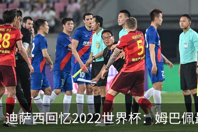 迪萨西回忆2022世界杯：姆巴佩最强，凯恩最难对付，登贝莱最搞笑