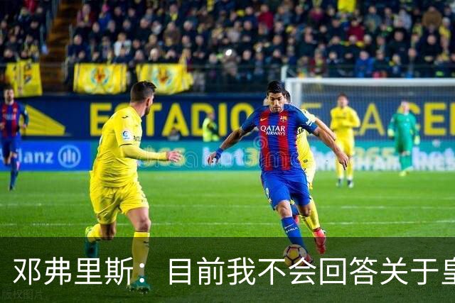 邓弗里斯：目前我不会回答关于皇马的问题 国际米兰永远在我心中