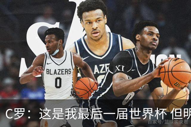 C罗：这是我最后一届世界杯 但明天不会是最后一场比赛